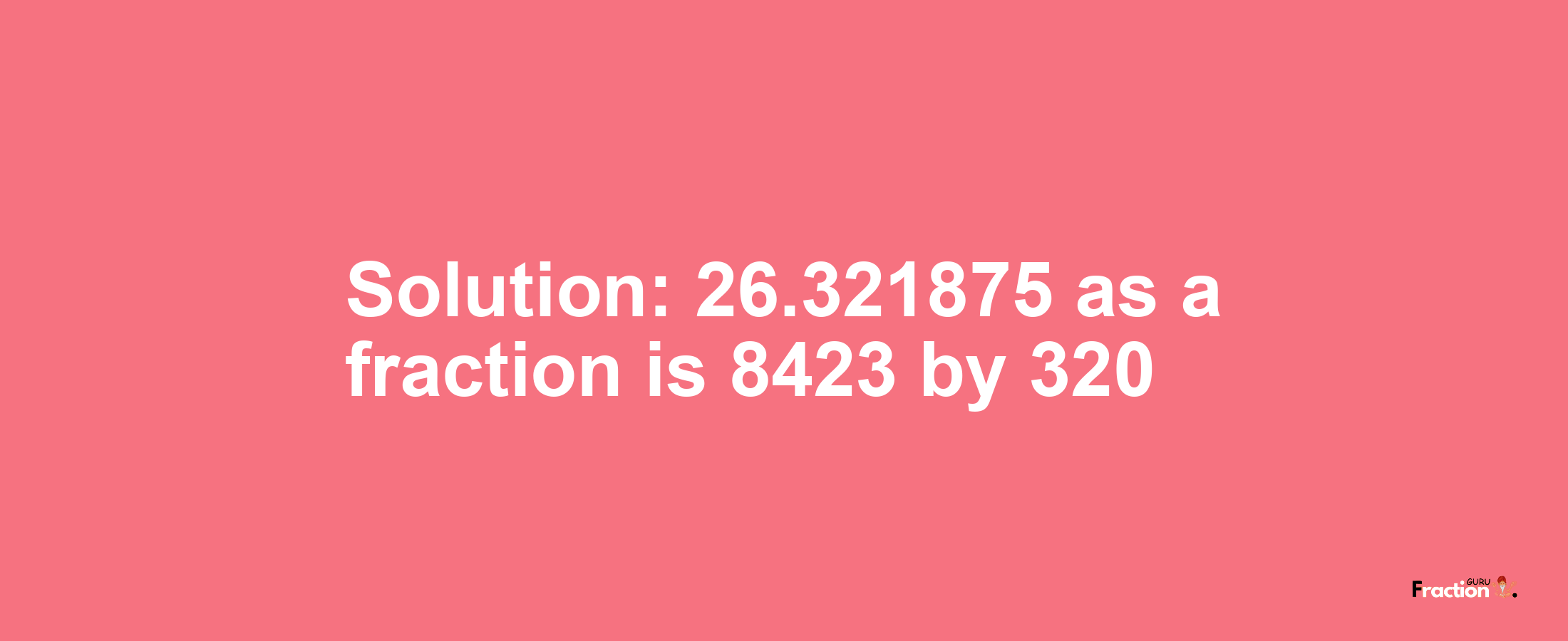 Solution:26.321875 as a fraction is 8423/320